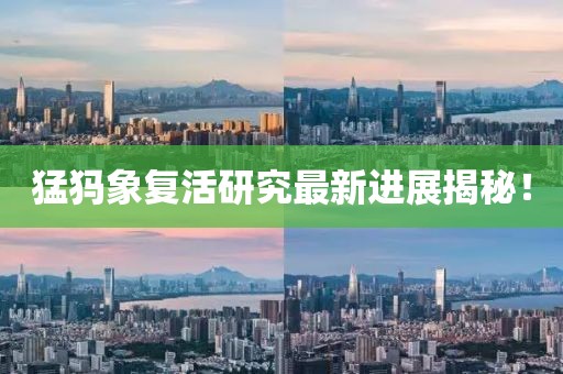 猛犸象复活研究最新进展揭秘！