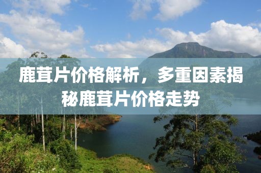 鹿茸片价格解析，多重因素揭秘鹿茸片价格走势