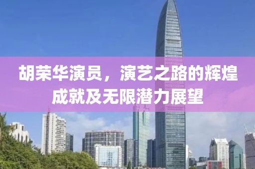 胡荣华演员，演艺之路的辉煌成就及无限潜力展望