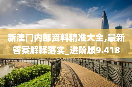 新澳门内部资料精准大全,最新答案解释落实_进阶版9.418