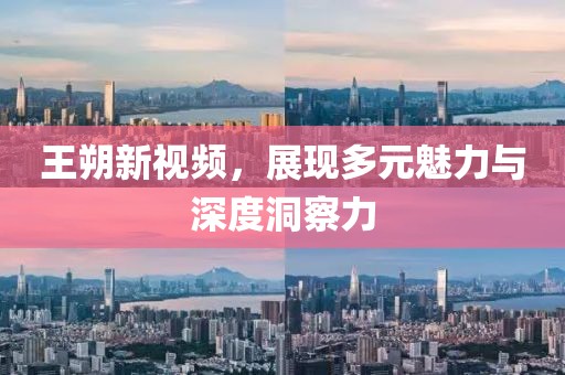 王朔新视频，展现多元魅力与深度洞察力