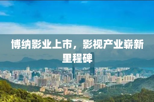 博纳影业上市，影视产业崭新里程碑