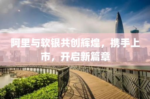 阿里与软银共创辉煌，携手上市，开启新篇章