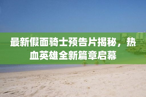 最新假面骑士预告片揭秘，热血英雄全新篇章启幕