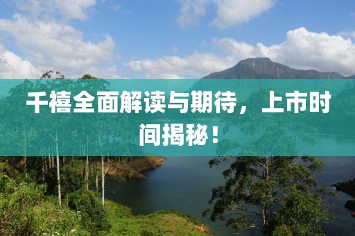 千禧全面解读与期待，上市时间揭秘！