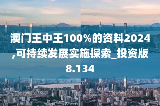 澳门王中王100%的资料2024,可持续发展实施探索_投资版8.134