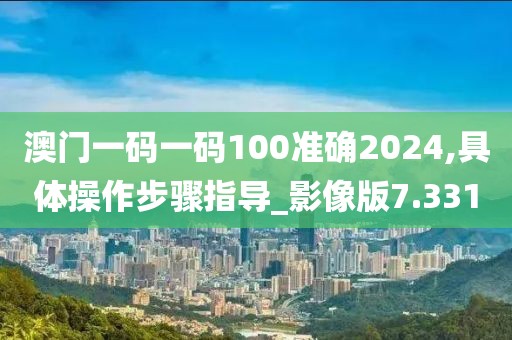 澳门一码一码100准确2024,具体操作步骤指导_影像版7.331