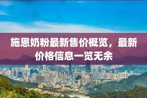 施恩奶粉最新售价概览，最新价格信息一览无余