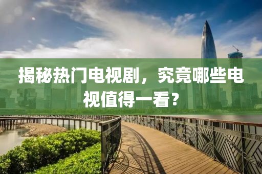 揭秘热门电视剧，究竟哪些电视值得一看？