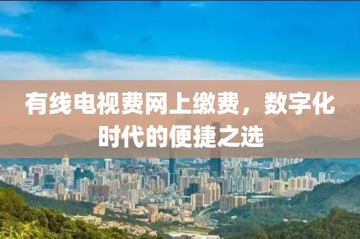 有线电视费网上缴费，数字化时代的便捷之选