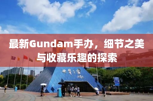 最新Gundam手办，细节之美与收藏乐趣的探索