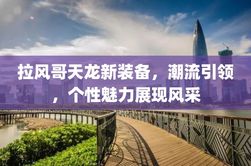 拉风哥天龙新装备，潮流引领，个性魅力展现风采