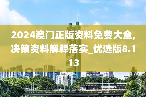 2024澳门正版资料免费大全,决策资料解释落实_优选版8.113