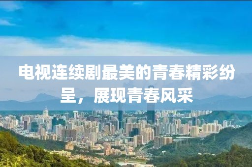 电视连续剧最美的青春精彩纷呈，展现青春风采