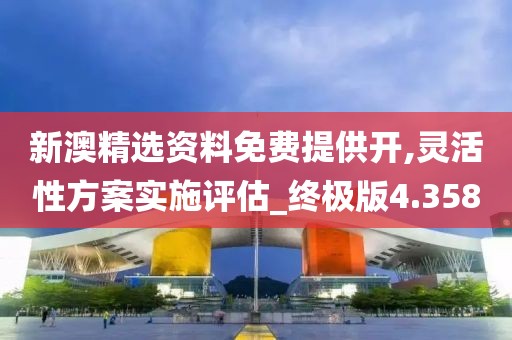新澳精选资料免费提供开,灵活性方案实施评估_终极版4.358