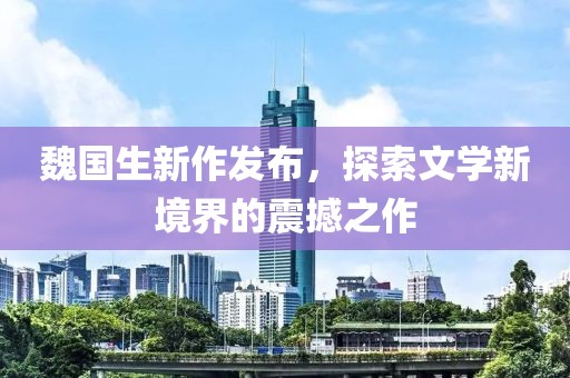 魏国生新作发布，探索文学新境界的震撼之作