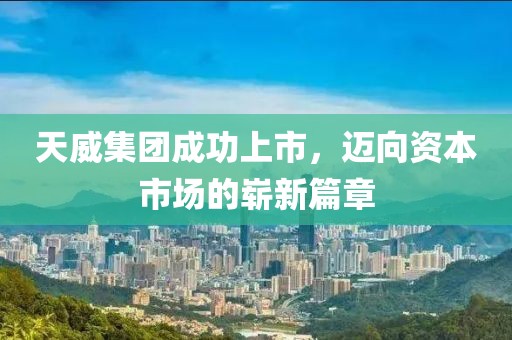 天威集团成功上市，迈向资本市场的崭新篇章