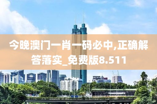 今晚澳门一肖一码必中,正确解答落实_免费版8.511