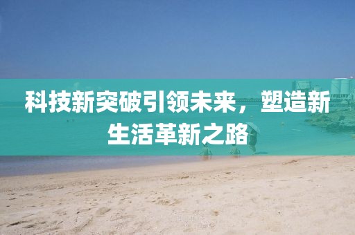 科技新突破引领未来，塑造新生活革新之路