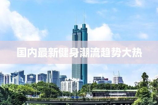 国内最新健身潮流趋势大热