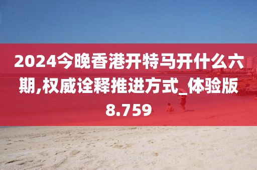 2024今晚香港开特马开什么六期,权威诠释推进方式_体验版8.759
