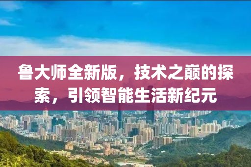 鲁大师全新版，技术之巅的探索，引领智能生活新纪元