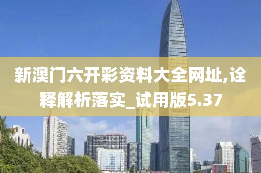 新澳门六开彩资料大全网址,诠释解析落实_试用版5.37