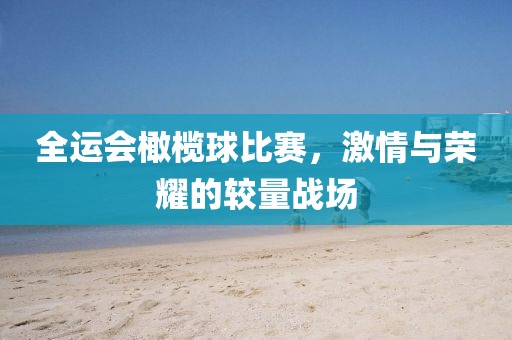 全运会橄榄球比赛，激情与荣耀的较量战场