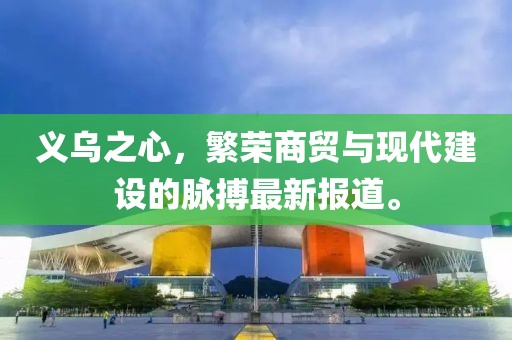 义乌之心，繁荣商贸与现代建设的脉搏最新报道。