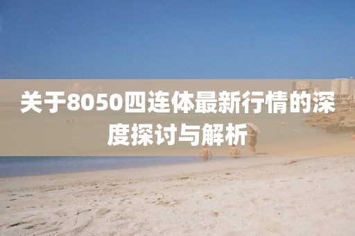 关于8050四连体最新行情的深度探讨与解析
