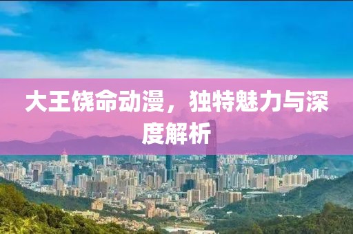 大王饶命动漫，独特魅力与深度解析