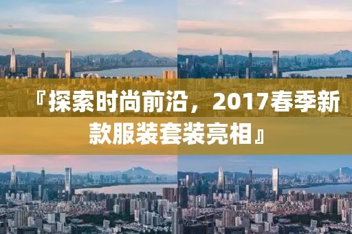 『探索时尚前沿，2017春季新款服装套装亮相』