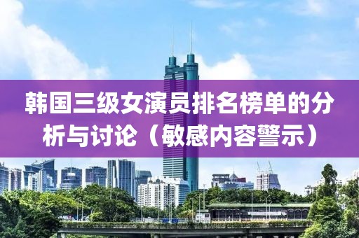 韩国三级女演员排名榜单的分析与讨论（敏感内容警示）