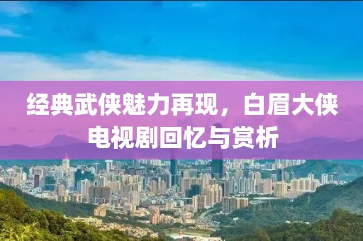 经典武侠魅力再现，白眉大侠电视剧回忆与赏析
