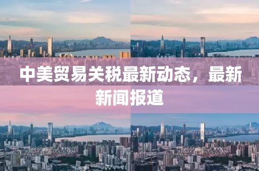 中美贸易关税最新动态，最新新闻报道
