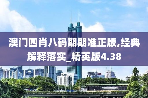 澳门四肖八码期期准正版,经典解释落实_精英版4.38