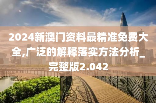 2024新澳门资料最精准免费大全,广泛的解释落实方法分析_完整版2.042