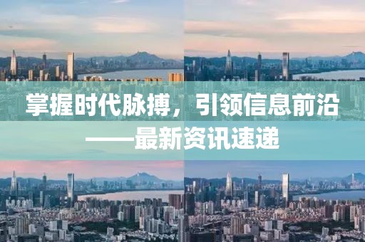 掌握时代脉搏，引领信息前沿——最新资讯速递