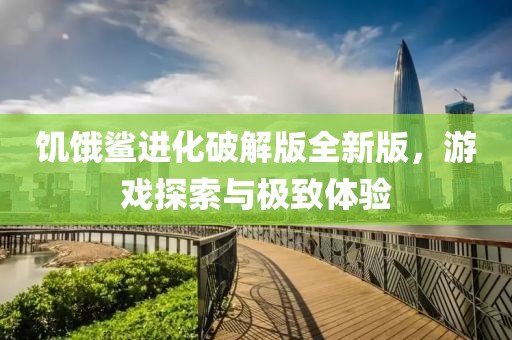 饥饿鲨进化破解版全新版，游戏探索与极致体验