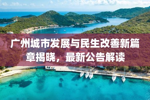 广州城市发展与民生改善新篇章揭晓，最新公告解读
