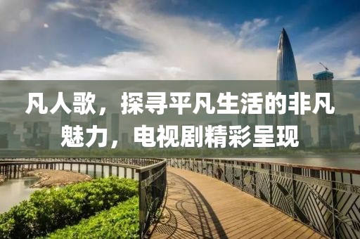 凡人歌，探寻平凡生活的非凡魅力，电视剧精彩呈现