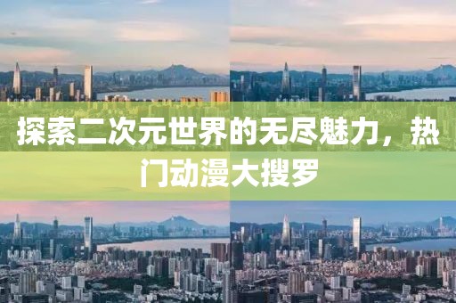 探索二次元世界的无尽魅力，热门动漫大搜罗