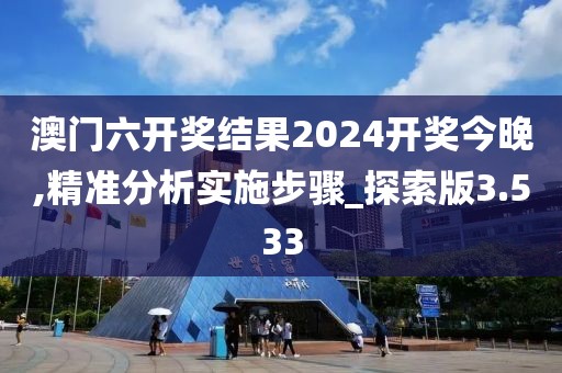 澳门六开奖结果2024开奖今晚,精准分析实施步骤_探索版3.533