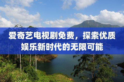 爱奇艺电视剧免费，探索优质娱乐新时代的无限可能