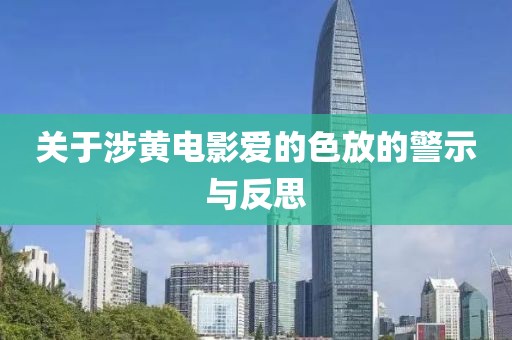 关于涉黄电影爱的色放的警示与反思