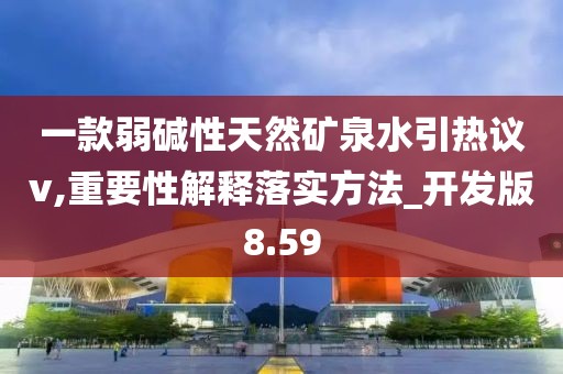 一款弱碱性天然矿泉水引热议v,重要性解释落实方法_开发版8.59