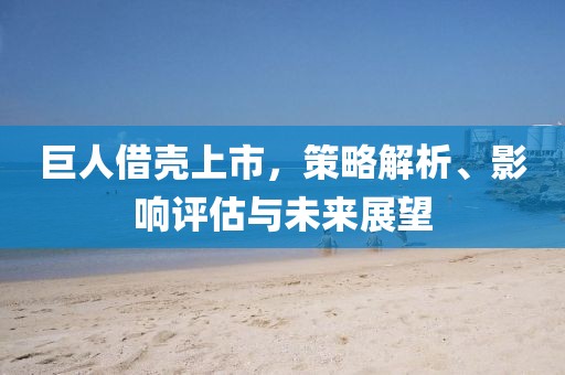 巨人借壳上市，策略解析、影响评估与未来展望