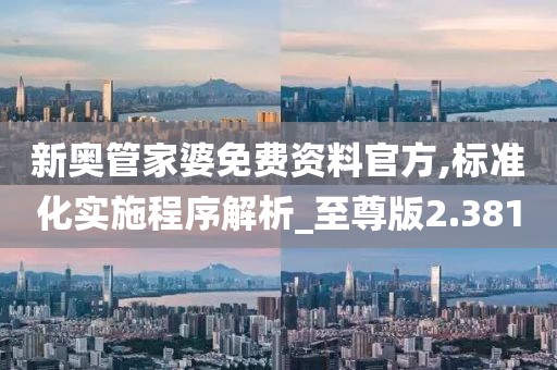 新奥管家婆免费资料官方,标准化实施程序解析_至尊版2.381