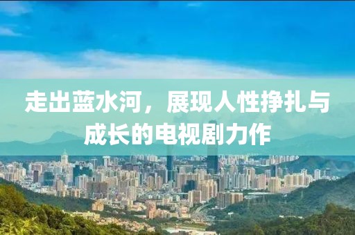 走出蓝水河，展现人性挣扎与成长的电视剧力作