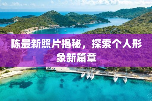 陈最新照片揭秘，探索个人形象新篇章